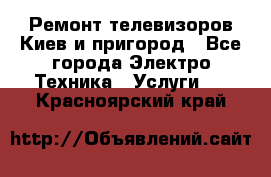 Ремонт телевизоров Киев и пригород - Все города Электро-Техника » Услуги   . Красноярский край